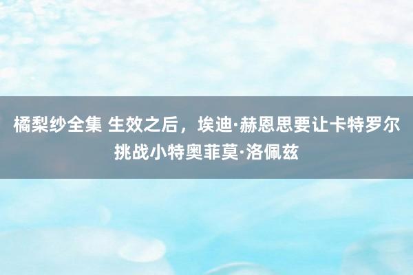 橘梨纱全集 生效之后，埃迪·赫恩思要让卡特罗尔挑战小特奥菲莫·洛佩兹