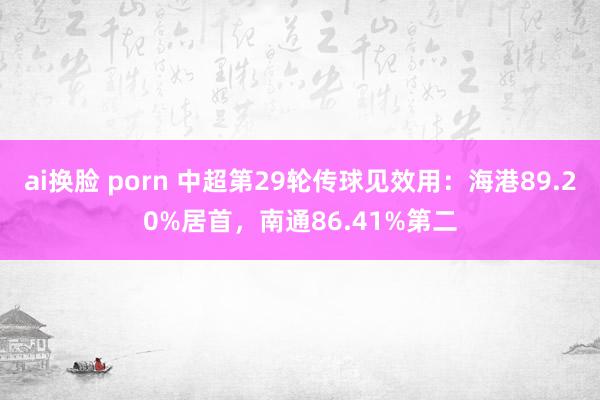 ai换脸 porn 中超第29轮传球见效用：海港89.20%居首，南通86.41%第二