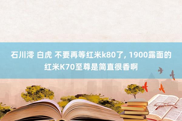 石川澪 白虎 不要再等红米k80了， 1900露面的红米K70至尊是简直很香啊