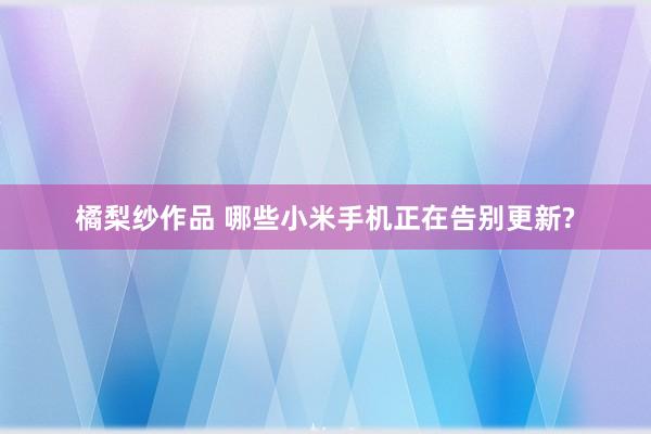 橘梨纱作品 哪些小米手机正在告别更新?