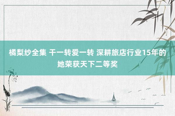 橘梨纱全集 干一转爱一转 深耕旅店行业15年的她荣获天下二等奖