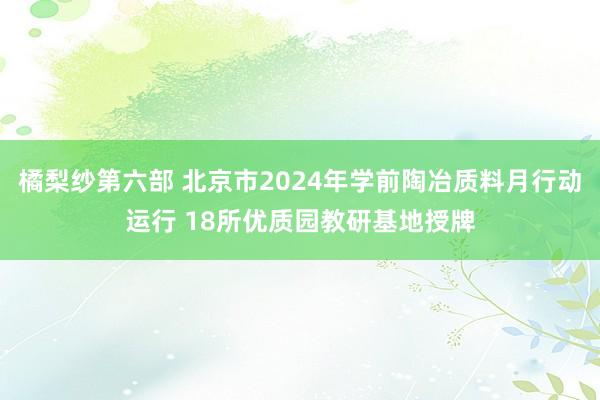 橘梨纱第六部 北京市2024年学前陶冶质料月行动运行 18所优质园教研基地授牌