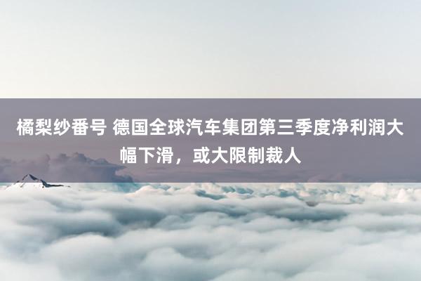 橘梨纱番号 德国全球汽车集团第三季度净利润大幅下滑，或大限制裁人