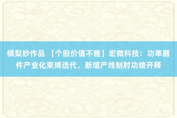 橘梨纱作品 【个股价值不雅】宏微科技：功率器件产业化束缚迭代，新增产线制肘功绩开释