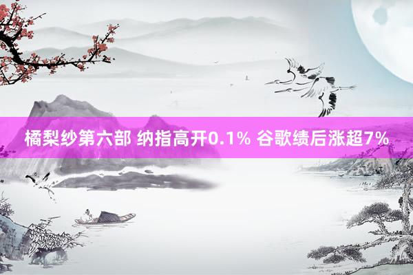 橘梨纱第六部 纳指高开0.1% 谷歌绩后涨超7%