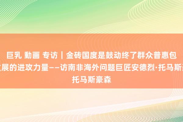 巨乳 動画 专访｜金砖国度是鼓动终了群众普惠包容发展的进攻力量——访南非海外问题巨匠安德烈·托马斯豪森