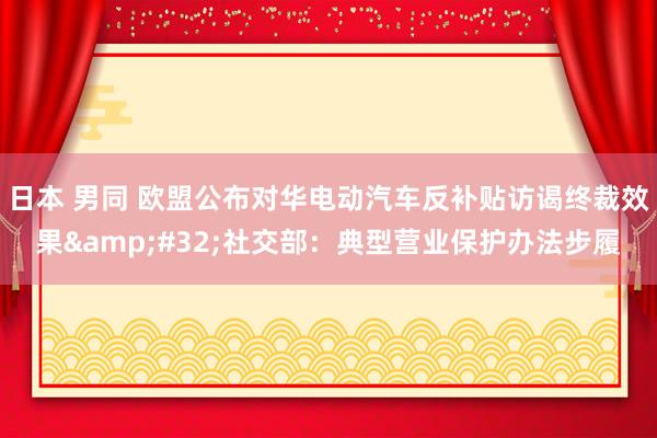 日本 男同 欧盟公布对华电动汽车反补贴访谒终裁效果&#32;社交部：典型营业保护办法步履