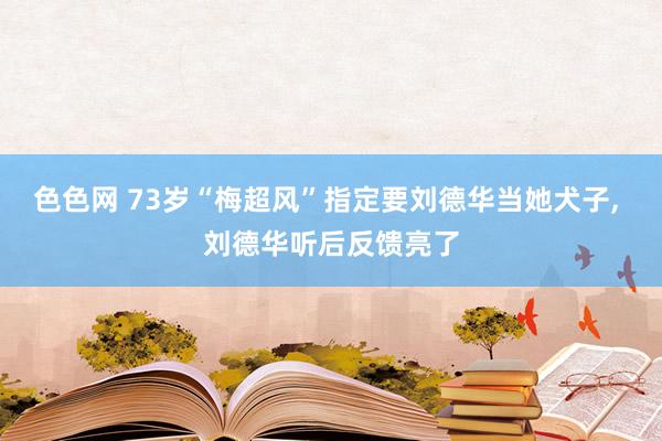 色色网 73岁“梅超风”指定要刘德华当她犬子， 刘德华听后反馈亮了