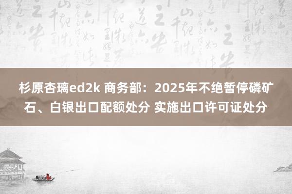 杉原杏璃ed2k 商务部：2025年不绝暂停磷矿石、白银出口配额处分 实施出口许可证处分