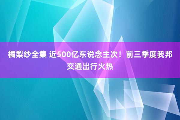 橘梨纱全集 近500亿东说念主次！前三季度我邦交通出行火热