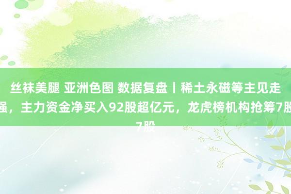 丝袜美腿 亚洲色图 数据复盘丨稀土永磁等主见走强，主力资金净买入92股超亿元，龙虎榜机构抢筹7股