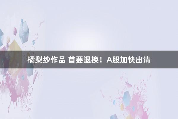 橘梨纱作品 首要退换！A股加快出清