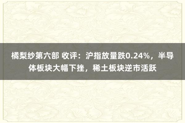 橘梨纱第六部 收评：沪指放量跌0.24%，半导体板块大幅下挫，稀土板块逆市活跃