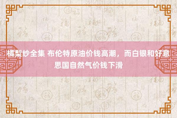 橘梨纱全集 布伦特原油价钱高潮，而白银和好意思国自然气价钱下滑