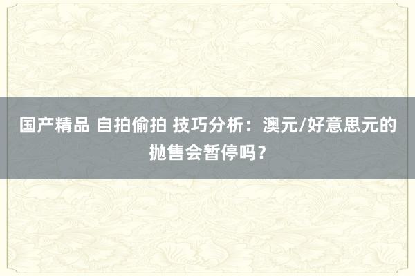 国产精品 自拍偷拍 技巧分析：澳元/好意思元的抛售会暂停吗？