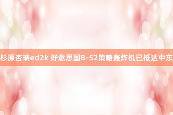 杉原杏璃ed2k 好意思国B-52策略轰炸机已抵达中东