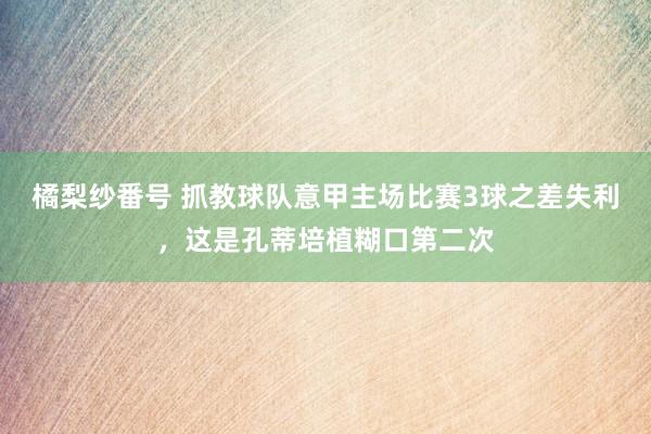 橘梨纱番号 抓教球队意甲主场比赛3球之差失利，这是孔蒂培植糊口第二次