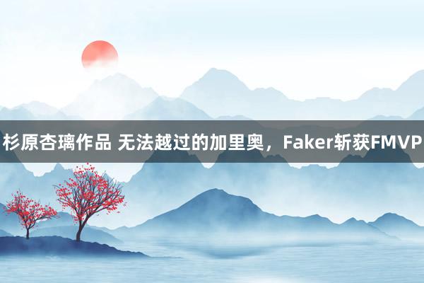 杉原杏璃作品 无法越过的加里奥，Faker斩获FMVP