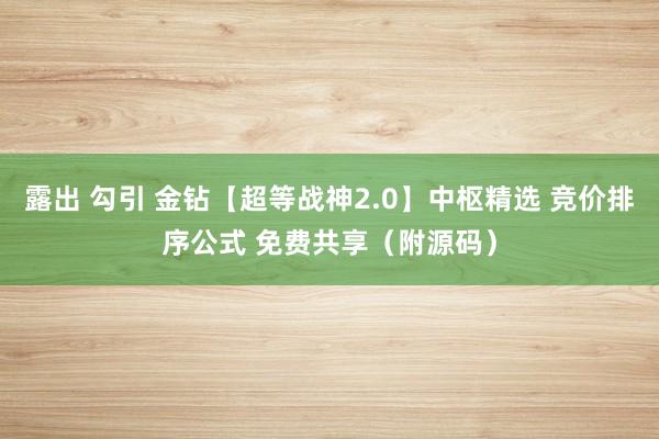 露出 勾引 金钻【超等战神2.0】中枢精选 竞价排序公式 免费共享（附源码）