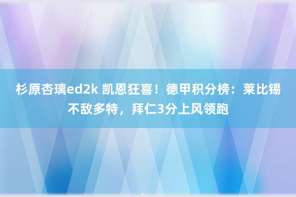 杉原杏璃ed2k 凯恩狂喜！德甲积分榜：莱比锡不敌多特，拜仁3分上风领跑