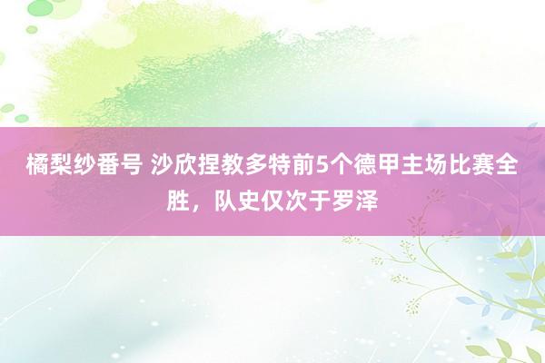 橘梨纱番号 沙欣捏教多特前5个德甲主场比赛全胜，队史仅次于罗泽