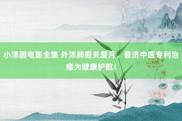 小泽圆电影全集 外洋肺癌关爱月，普济中医专利治瘤为健康护航！