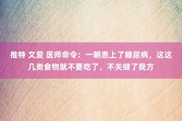 推特 文爱 医师命令：一朝患上了糖尿病，这这几类食物就不要吃了，不关键了我方