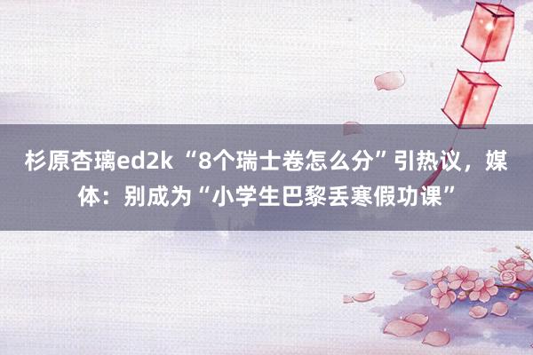 杉原杏璃ed2k “8个瑞士卷怎么分”引热议，媒体：别成为“小学生巴黎丢寒假功课”