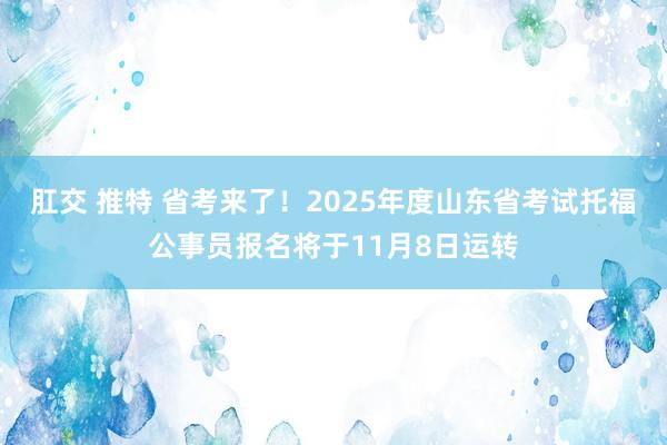 肛交 推特 省考来了！2025年度山东省考试托福公事员报名将于11月8日运转