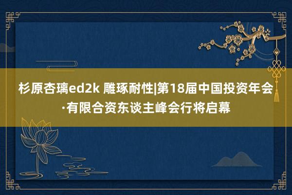 杉原杏璃ed2k 雕琢耐性|第18届中国投资年会·有限合资东谈主峰会行将启幕