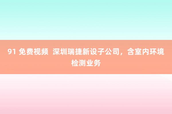 91 免费视频  深圳瑞捷新设子公司，含室内环境检测业务