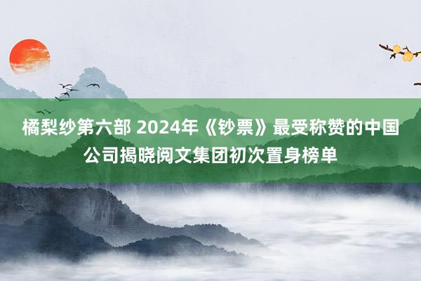 橘梨纱第六部 2024年《钞票》最受称赞的中国公司揭晓阅文集团初次置身榜单