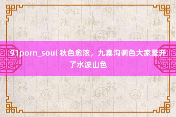 91porn_soul 秋色愈浓，九寨沟调色大家晕开了水波山色