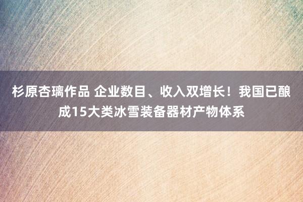 杉原杏璃作品 企业数目、收入双增长！我国已酿成15大类冰雪装备器材产物体系