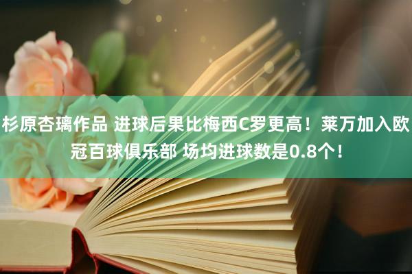 杉原杏璃作品 进球后果比梅西C罗更高！莱万加入欧冠百球俱乐部 场均进球数是0.8个！