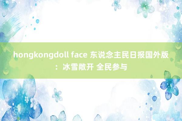 hongkongdoll face 东说念主民日报国外版：冰雪敞开 全民参与