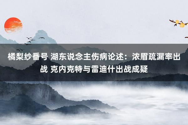 橘梨纱番号 湖东说念主伤病论述：浓眉疏漏率出战 克内克特与雷迪什出战成疑