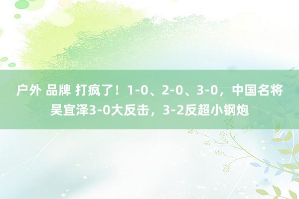 户外 品牌 打疯了！1-0、2-0、3-0，中国名将吴宜泽3-0大反击，3-2反超小钢炮