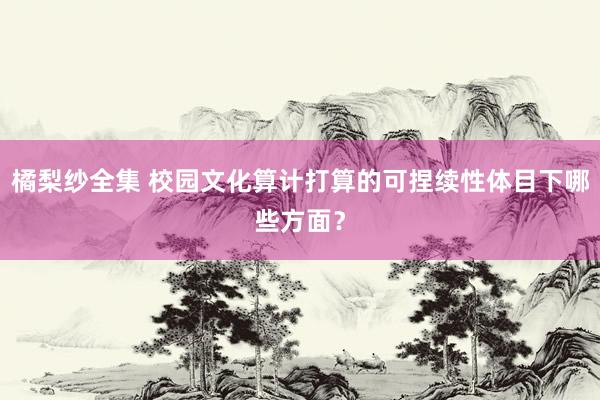 橘梨纱全集 校园文化算计打算的可捏续性体目下哪些方面？