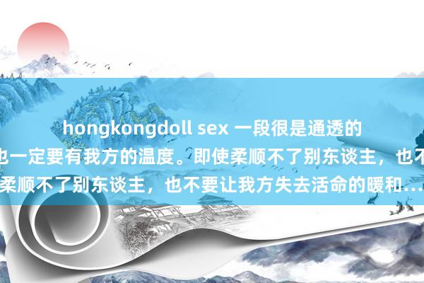 hongkongdoll sex 一段很是通透的话：无论世谈何等凉薄，你也一定要有我方的温度。即使柔顺不了别东谈主，也不要让我方失去活命的暖和……