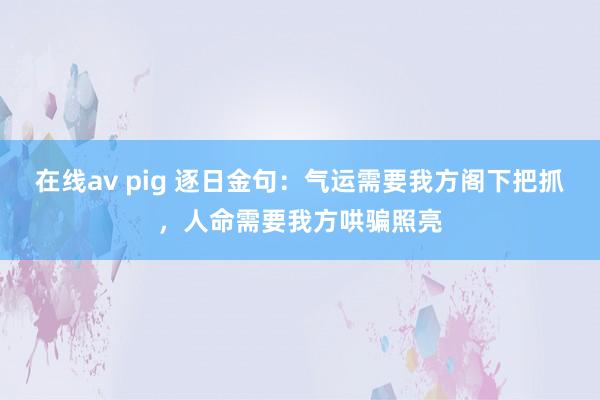 在线av pig 逐日金句：气运需要我方阁下把抓，人命需要我方哄骗照亮