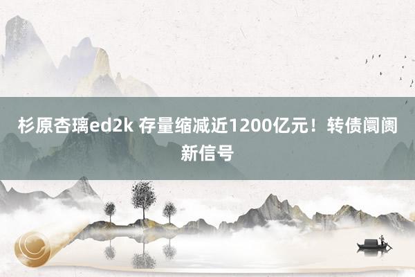 杉原杏璃ed2k 存量缩减近1200亿元！转债阛阓新信号