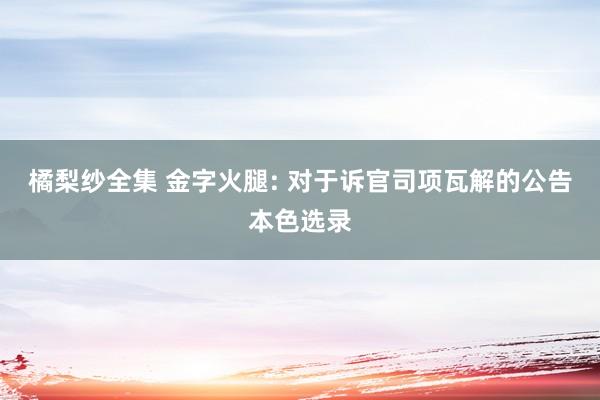 橘梨纱全集 金字火腿: 对于诉官司项瓦解的公告本色选录