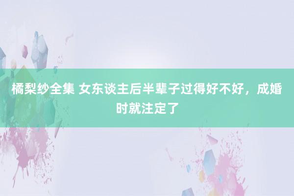 橘梨纱全集 女东谈主后半辈子过得好不好，成婚时就注定了