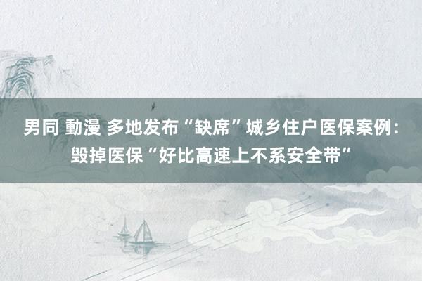 男同 動漫 多地发布“缺席”城乡住户医保案例：毁掉医保“好比高速上不系安全带”