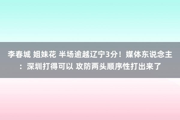 李春城 姐妹花 半场逾越辽宁3分！媒体东说念主：深圳打得可以 攻防两头顺序性打出来了