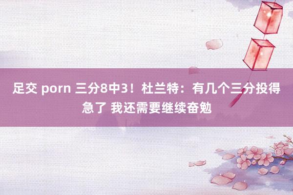 足交 porn 三分8中3！杜兰特：有几个三分投得急了 我还需要继续奋勉