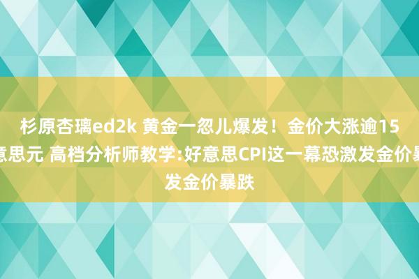 杉原杏璃ed2k 黄金一忽儿爆发！金价大涨逾15好意思元 高档分析师教学:好意思CPI这一幕恐激发金价暴跌