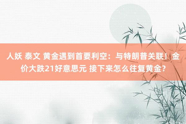 人妖 泰文 黄金遇到首要利空：与特朗普关联！金价大跌21好意思元 接下来怎么往复黄金？