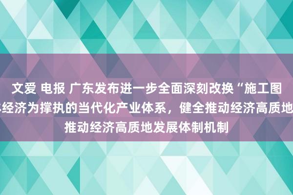 文爱 电报 广东发布进一步全面深刻改换“施工图” 诞生以实体经济为撑执的当代化产业体系，健全推动经济高质地发展体制机制